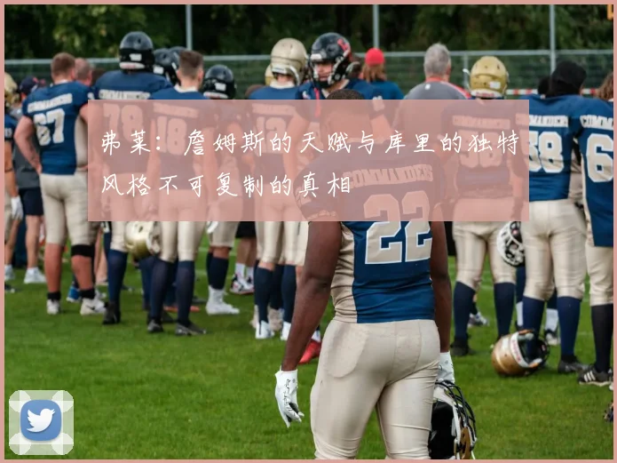 弗莱：詹姆斯的天赋与库里的独特风格不可复制的真相