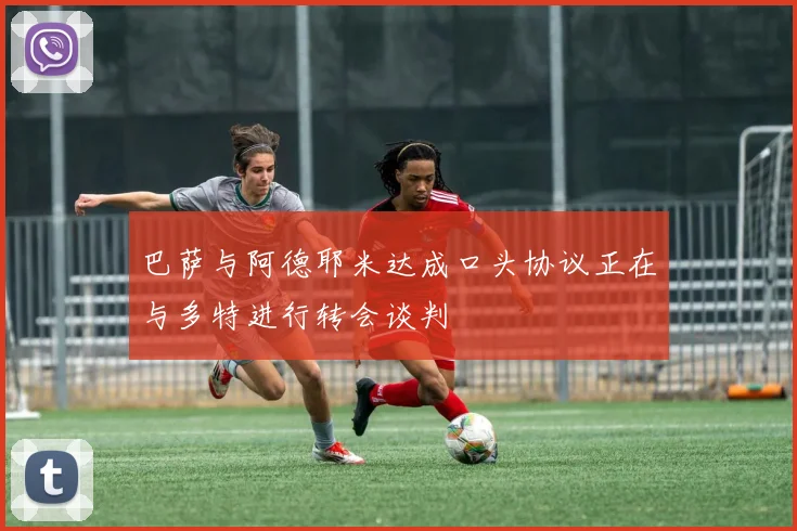 巴萨与阿德耶米达成口头协议正在与多特进行转会谈判