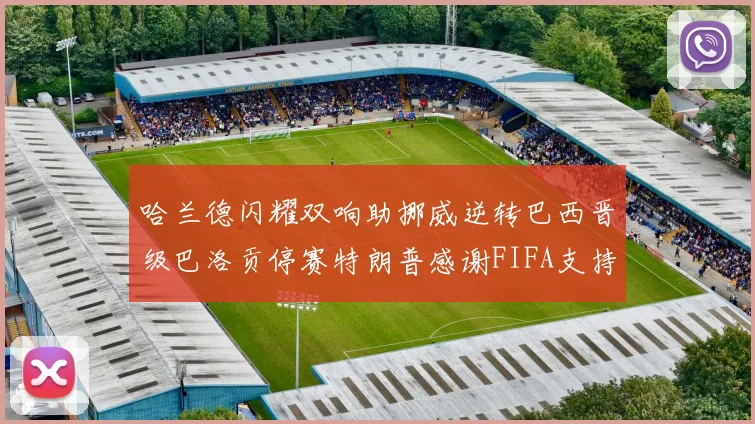 哈兰德闪耀双响助挪威逆转巴西晋级巴洛贡停赛特朗普感谢FIFA支持