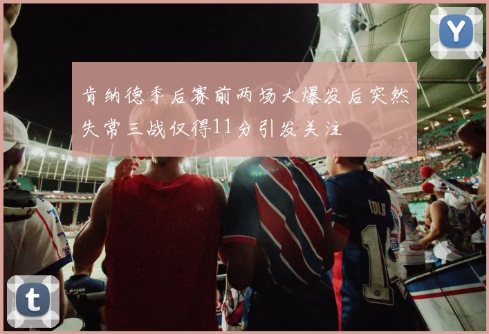 肯纳德季后赛前两场大爆发后突然失常三战仅得11分引发关注