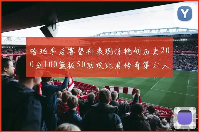 哈珀季后赛替补表现惊艳创历史200分100篮板50助攻比肩传奇第六人