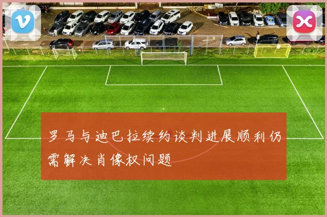 罗马与迪巴拉续约谈判进展顺利仍需解决肖像权问题
