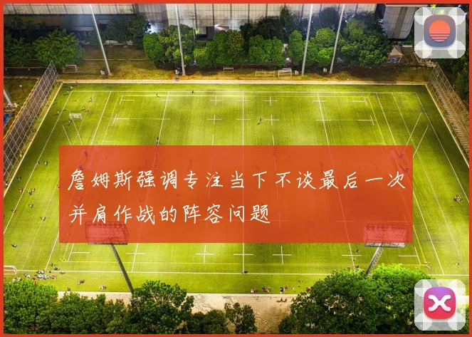 詹姆斯强调专注当下不谈最后一次并肩作战的阵容问题