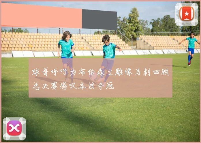 球哥呼吁为布伦森立雕像马刺回顾总决赛感叹本该夺冠