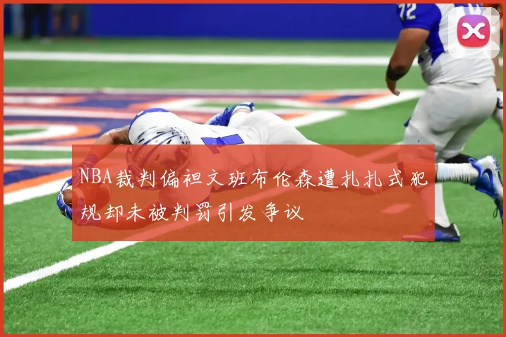 NBA裁判偏袒文班布伦森遭扎扎式犯规却未被判罚引发争议