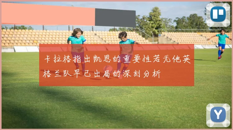 卡拉格指出凯恩的重要性若无他英格兰队早已出局的深刻分析