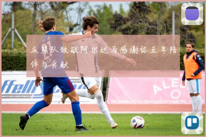 灰熊队致敬阿尔达马感谢你五年陪伴与贡献