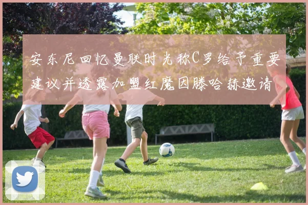 安东尼回忆曼联时光称C罗给予重要建议并透露加盟红魔因滕哈赫邀请