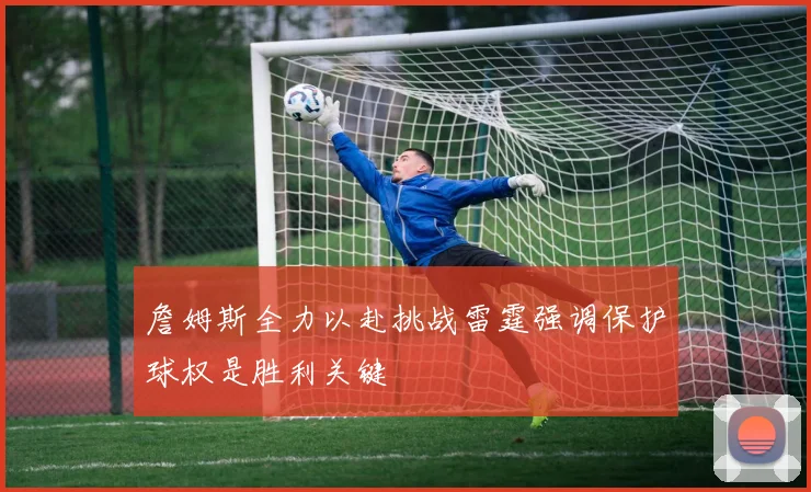 詹姆斯全力以赴挑战雷霆强调保护球权是胜利关键