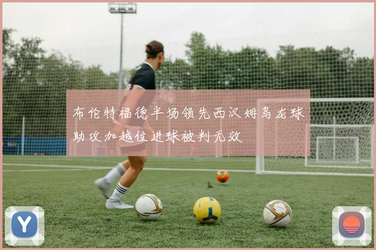 布伦特福德半场领先西汉姆乌龙球助攻加越位进球被判无效