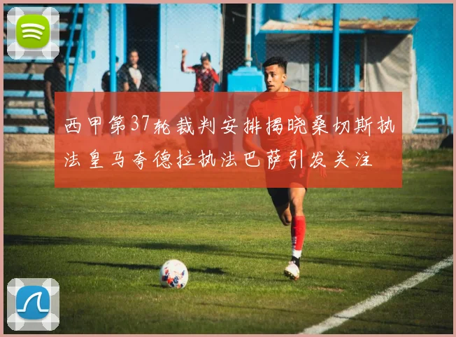 西甲第37轮裁判安排揭晓桑切斯执法皇马夸德拉执法巴萨引发关注