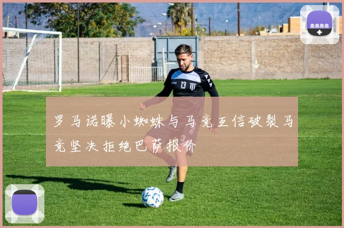 罗马诺曝小蜘蛛与马竞互信破裂马竞坚决拒绝巴萨报价