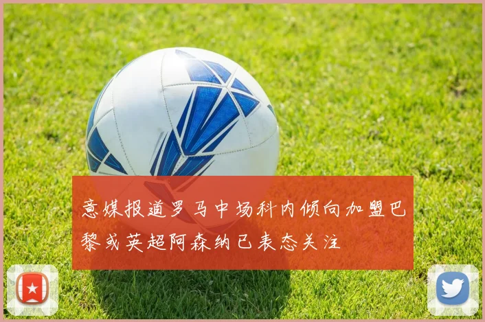意媒报道罗马中场科内倾向加盟巴黎或英超阿森纳已表态关注