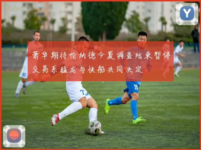 萧华期待伦纳德今夏调查结束暂停交易系猛龙与快船共同决定