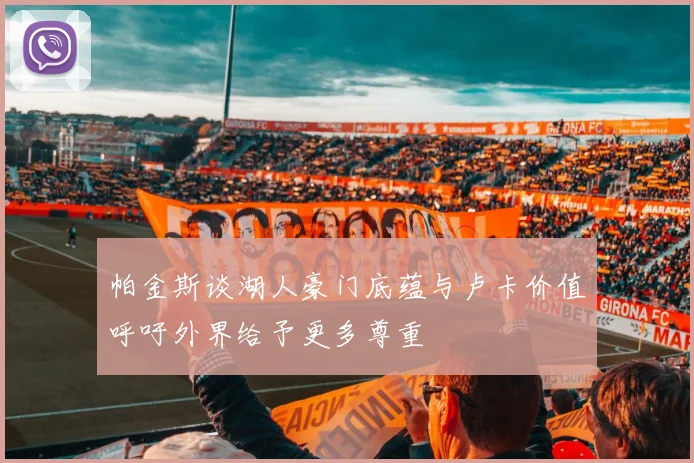 帕金斯谈湖人豪门底蕴与卢卡价值呼吁外界给予更多尊重