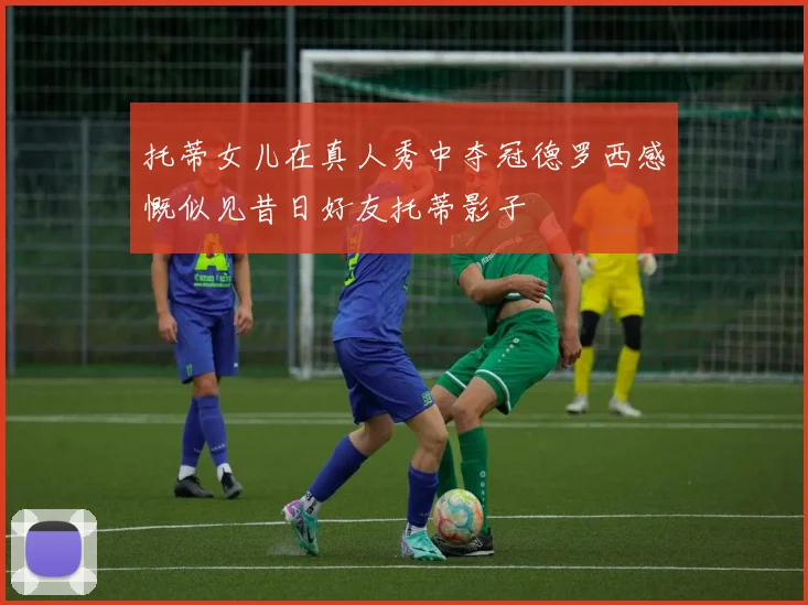 托蒂女儿在真人秀中夺冠德罗西感慨似见昔日好友托蒂影子