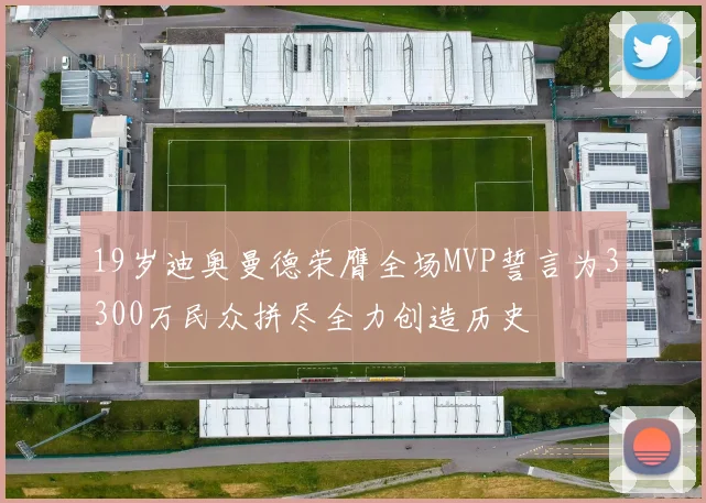 19岁迪奥曼德荣膺全场MVP誓言为3300万民众拼尽全力创造历史