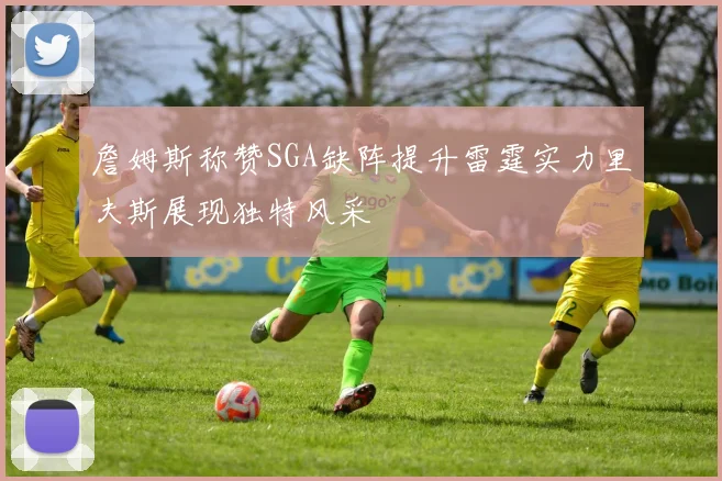 詹姆斯称赞SGA缺阵提升雷霆实力里夫斯展现独特风采