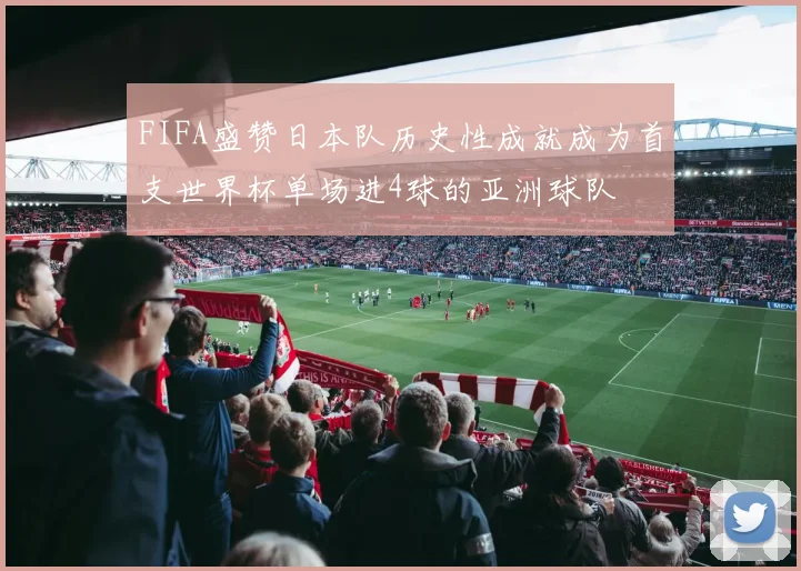 FIFA盛赞日本队历史性成就成为首支世界杯单场进4球的亚洲球队