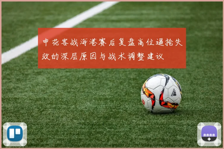 申花客战海港赛后复盘高位逼抢失效的深层原因与战术调整建议